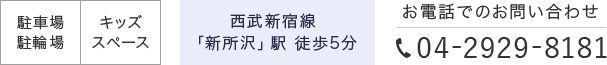 駐車場駐輪場、キッズスペース有。西武新宿線「新所沢」駅、徒歩5分TEL：04-2929-8181